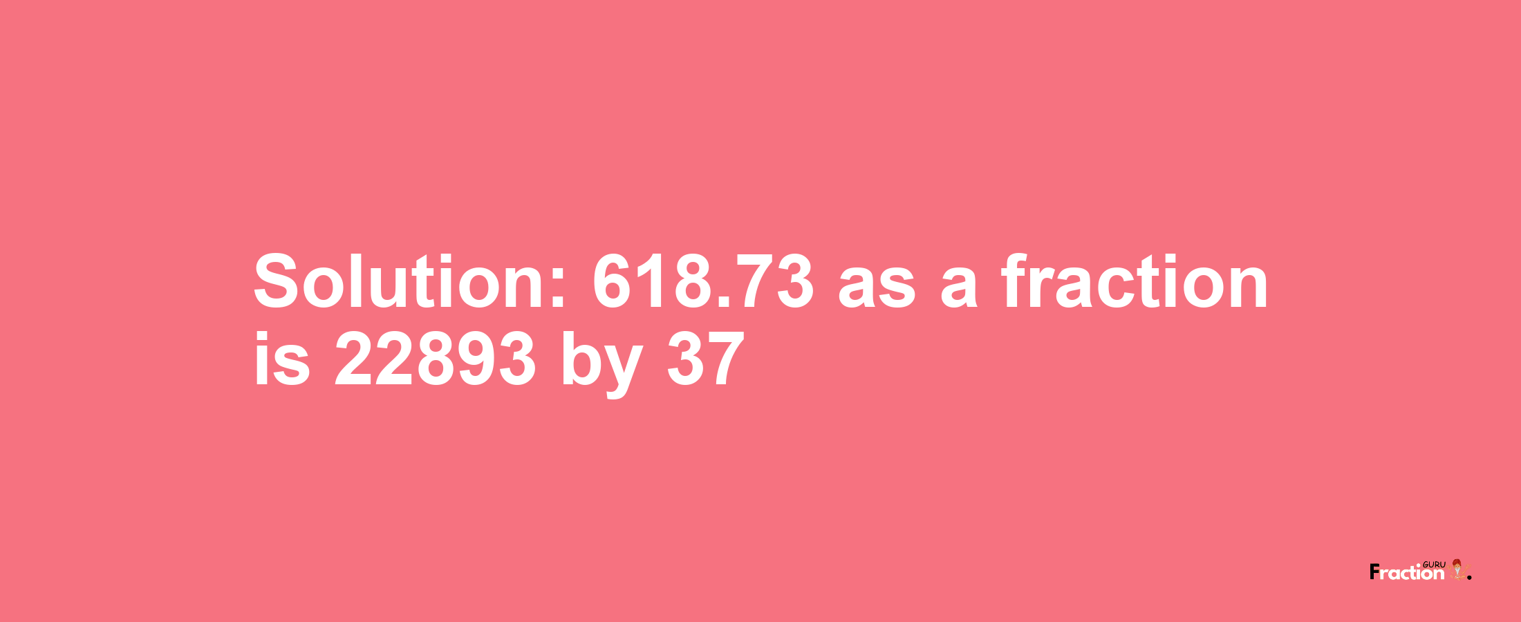 Solution:618.73 as a fraction is 22893/37